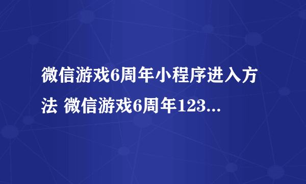 微信游戏6周年小程序进入方法 微信游戏6周年1234号拼图获得技巧