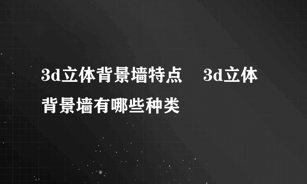 3d立体背景墙特点    3d立体背景墙有哪些种类