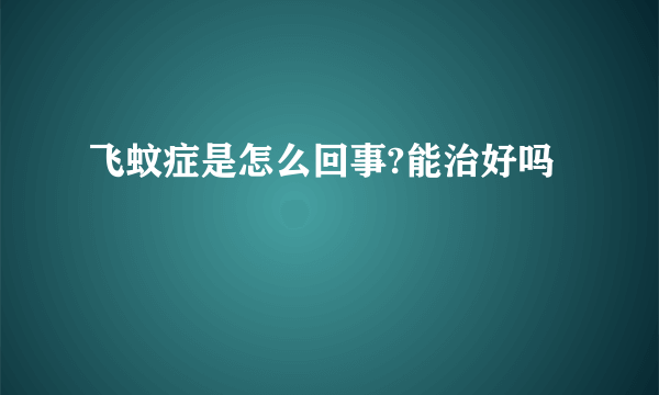 飞蚊症是怎么回事?能治好吗