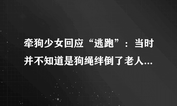 牵狗少女回应“逃跑”：当时并不知道是狗绳绊倒了老人，她的话可信吗？