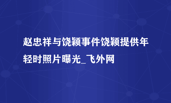 赵忠祥与饶颖事件饶颖提供年轻时照片曝光_飞外网