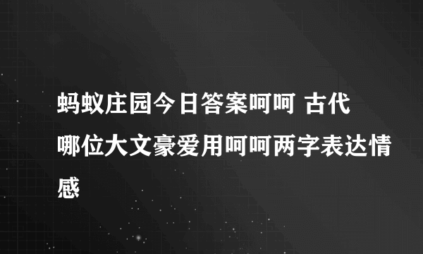 蚂蚁庄园今日答案呵呵 古代哪位大文豪爱用呵呵两字表达情感