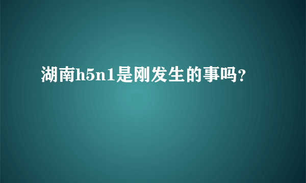 湖南h5n1是刚发生的事吗？