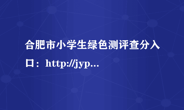 合肥市小学生绿色测评查分入口：http://jypj.hfjyyun.net.cn