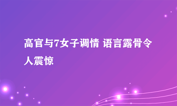 高官与7女子调情 语言露骨令人震惊