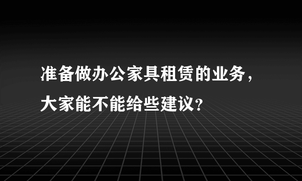 准备做办公家具租赁的业务，大家能不能给些建议？