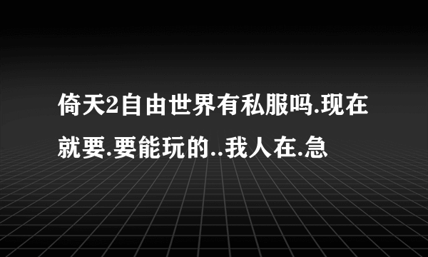 倚天2自由世界有私服吗.现在就要.要能玩的..我人在.急