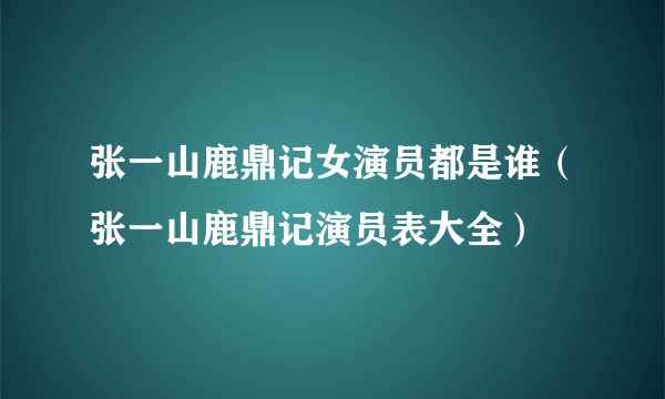 张一山鹿鼎记女演员都是谁（张一山鹿鼎记演员表大全）