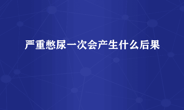 严重憋尿一次会产生什么后果