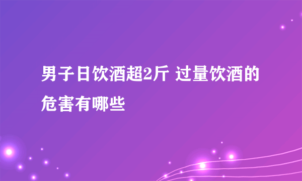 男子日饮酒超2斤 过量饮酒的危害有哪些