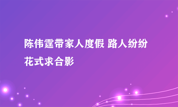 陈伟霆带家人度假 路人纷纷花式求合影