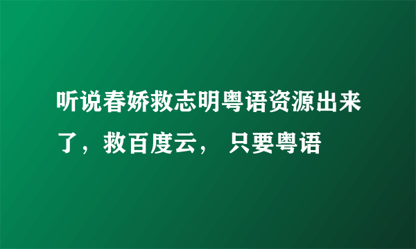 听说春娇救志明粤语资源出来了，救百度云， 只要粤语