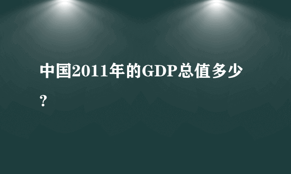 中国2011年的GDP总值多少？