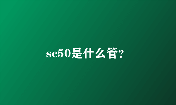 sc50是什么管？