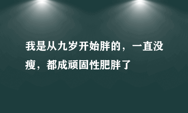 我是从九岁开始胖的，一直没瘦，都成顽固性肥胖了