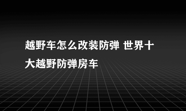 越野车怎么改装防弹 世界十大越野防弹房车