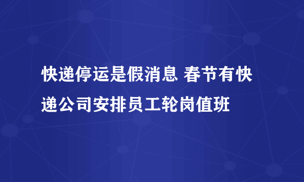 快递停运是假消息 春节有快递公司安排员工轮岗值班