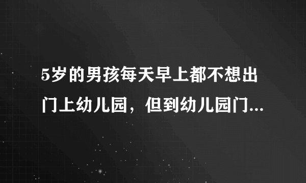 5岁的男孩每天早上都不想出门上幼儿园，但到幼儿园门口就很乖了，怎样改善这种情况？