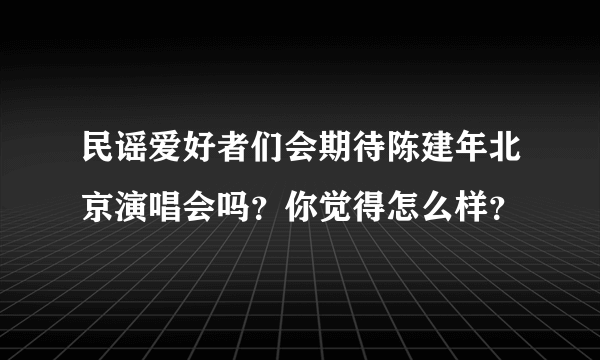 民谣爱好者们会期待陈建年北京演唱会吗？你觉得怎么样？