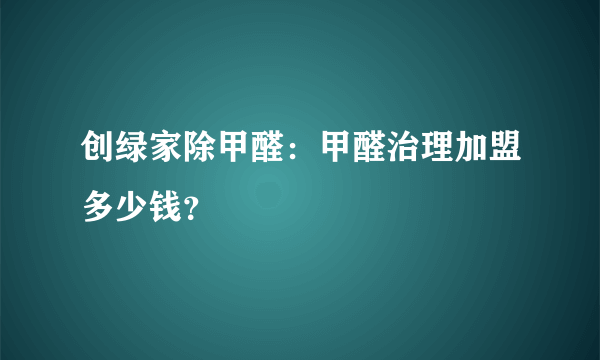 创绿家除甲醛：甲醛治理加盟多少钱？