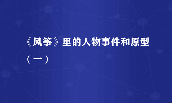 《风筝》里的人物事件和原型（一）