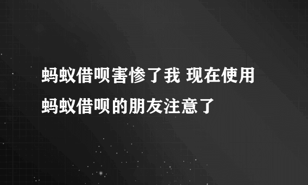 蚂蚁借呗害惨了我 现在使用蚂蚁借呗的朋友注意了