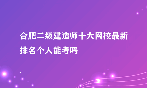 合肥二级建造师十大网校最新排名个人能考吗