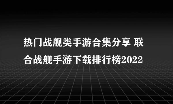 热门战舰类手游合集分享 联合战舰手游下载排行榜2022