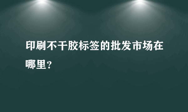 印刷不干胶标签的批发市场在哪里？