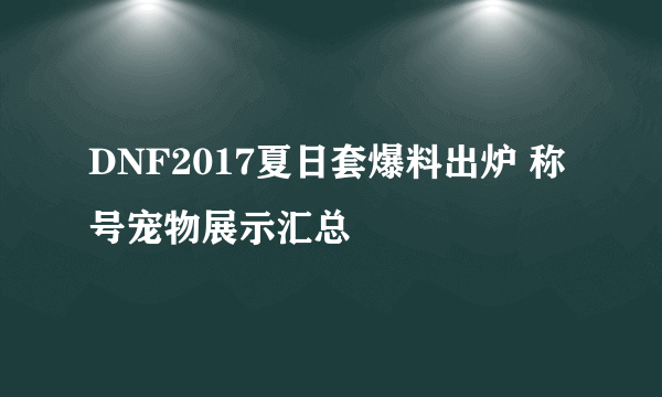 DNF2017夏日套爆料出炉 称号宠物展示汇总