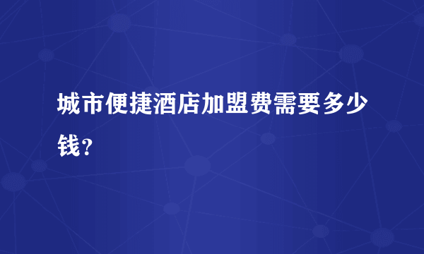 城市便捷酒店加盟费需要多少钱？