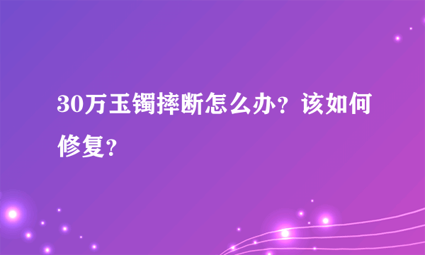 30万玉镯摔断怎么办？该如何修复？