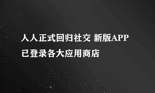 人人正式回归社交 新版APP已登录各大应用商店