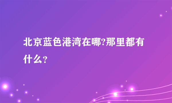 北京蓝色港湾在哪?那里都有什么？