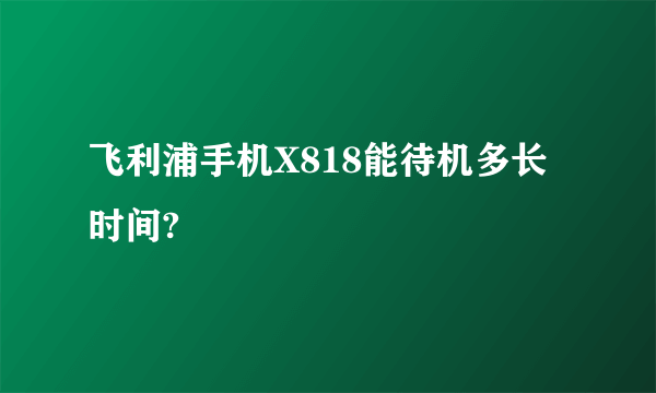 飞利浦手机X818能待机多长时间?