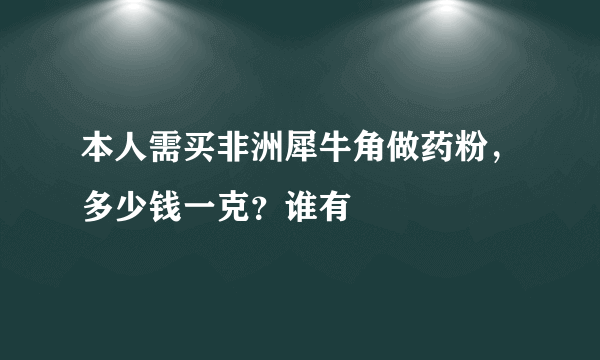 本人需买非洲犀牛角做药粉，多少钱一克？谁有