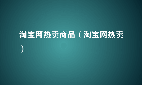 淘宝网热卖商品（淘宝网热卖）