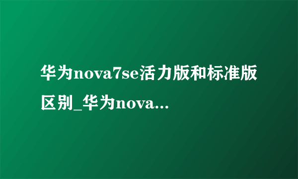 华为nova7se活力版和标准版区别_华为nova7se活力版和标准版对比