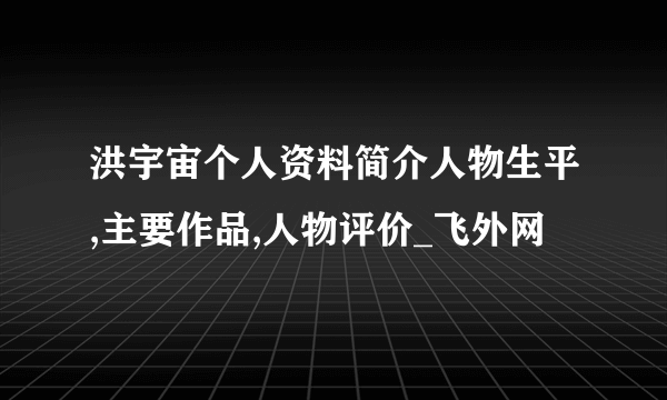 洪宇宙个人资料简介人物生平,主要作品,人物评价_飞外网