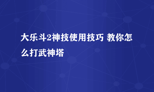 大乐斗2神技使用技巧 教你怎么打武神塔