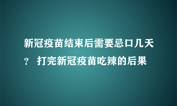 新冠疫苗结束后需要忌口几天？ 打完新冠疫苗吃辣的后果