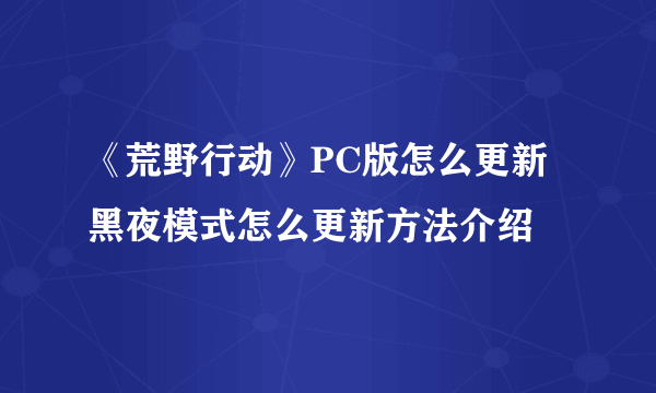 《荒野行动》PC版怎么更新 黑夜模式怎么更新方法介绍