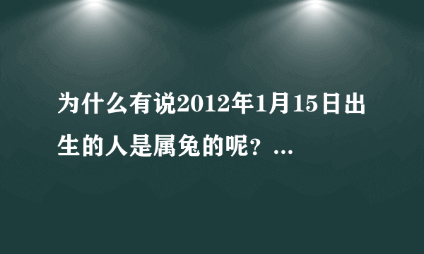 为什么有说2012年1月15日出生的人是属兔的呢？是怎么算的