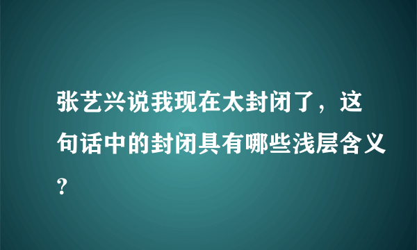 张艺兴说我现在太封闭了，这句话中的封闭具有哪些浅层含义？