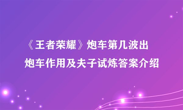 《王者荣耀》炮车第几波出 炮车作用及夫子试炼答案介绍