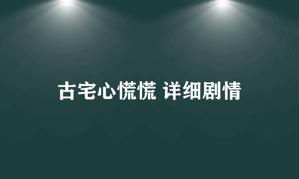 古宅心慌慌 详细剧情