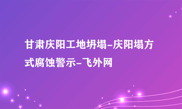 甘肃庆阳工地坍塌-庆阳塌方式腐蚀警示-飞外网