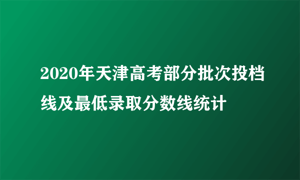 2020年天津高考部分批次投档线及最低录取分数线统计