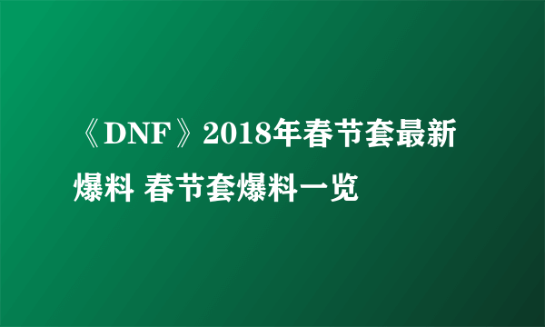 《DNF》2018年春节套最新爆料 春节套爆料一览