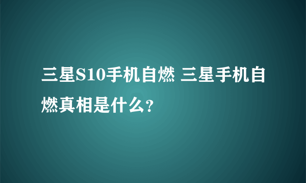 三星S10手机自燃 三星手机自燃真相是什么？